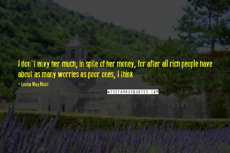 Louisa May Alcott Quotes: I don't envy her much, in spite of her money, for after all rich people have about as many worries as poor ones, I think