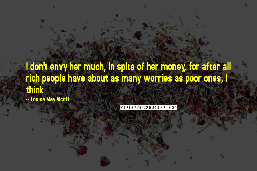 Louisa May Alcott Quotes: I don't envy her much, in spite of her money, for after all rich people have about as many worries as poor ones, I think