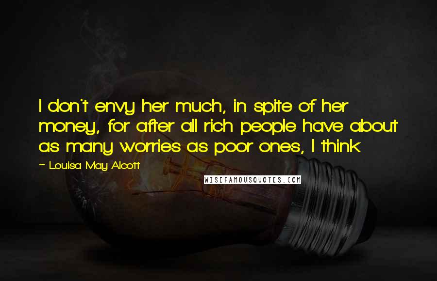 Louisa May Alcott Quotes: I don't envy her much, in spite of her money, for after all rich people have about as many worries as poor ones, I think