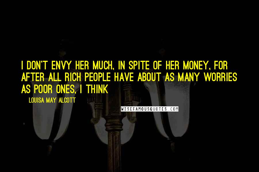 Louisa May Alcott Quotes: I don't envy her much, in spite of her money, for after all rich people have about as many worries as poor ones, I think