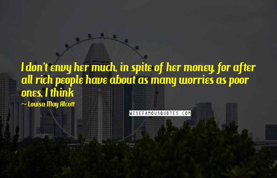 Louisa May Alcott Quotes: I don't envy her much, in spite of her money, for after all rich people have about as many worries as poor ones, I think