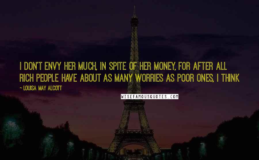 Louisa May Alcott Quotes: I don't envy her much, in spite of her money, for after all rich people have about as many worries as poor ones, I think