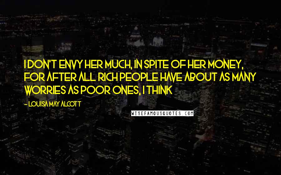 Louisa May Alcott Quotes: I don't envy her much, in spite of her money, for after all rich people have about as many worries as poor ones, I think