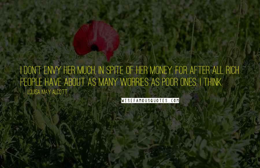 Louisa May Alcott Quotes: I don't envy her much, in spite of her money, for after all rich people have about as many worries as poor ones, I think