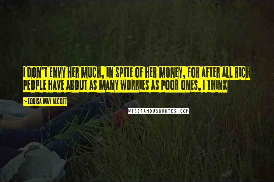 Louisa May Alcott Quotes: I don't envy her much, in spite of her money, for after all rich people have about as many worries as poor ones, I think