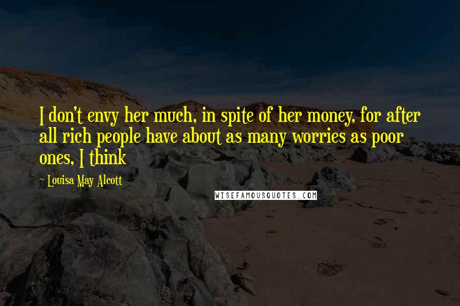 Louisa May Alcott Quotes: I don't envy her much, in spite of her money, for after all rich people have about as many worries as poor ones, I think