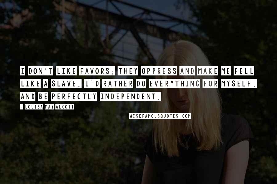 Louisa May Alcott Quotes: I don't like favors; they oppress and make me fell like a slave. I'd rather do everything for myself, and be perfectly independent.