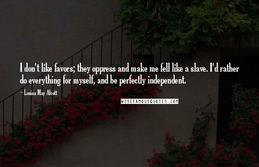 Louisa May Alcott Quotes: I don't like favors; they oppress and make me fell like a slave. I'd rather do everything for myself, and be perfectly independent.