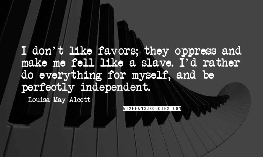 Louisa May Alcott Quotes: I don't like favors; they oppress and make me fell like a slave. I'd rather do everything for myself, and be perfectly independent.