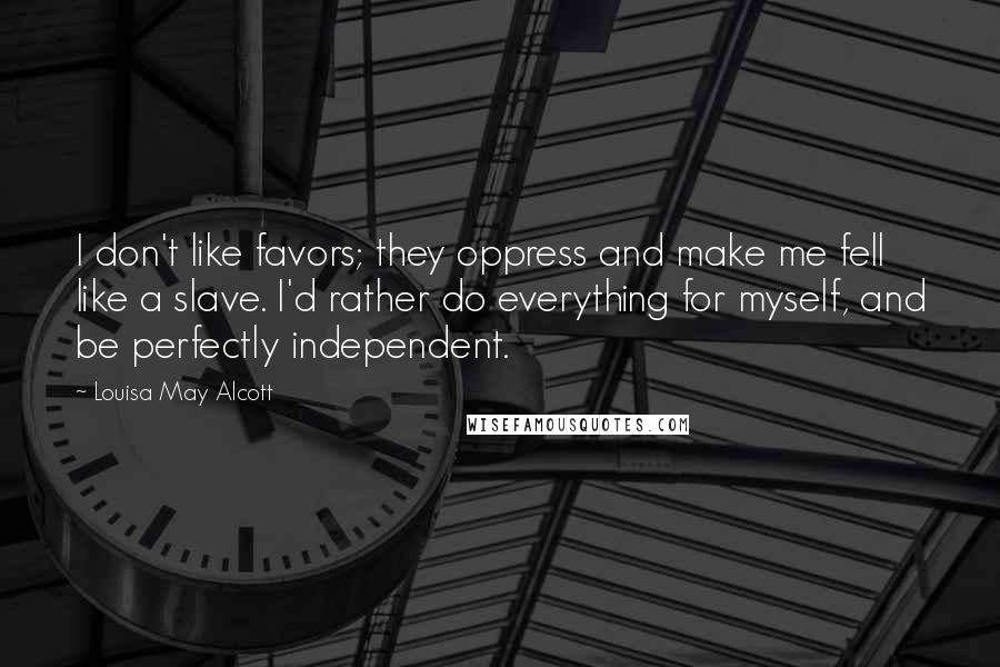 Louisa May Alcott Quotes: I don't like favors; they oppress and make me fell like a slave. I'd rather do everything for myself, and be perfectly independent.