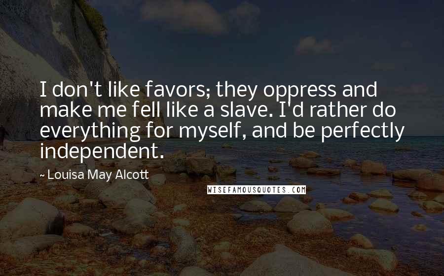Louisa May Alcott Quotes: I don't like favors; they oppress and make me fell like a slave. I'd rather do everything for myself, and be perfectly independent.