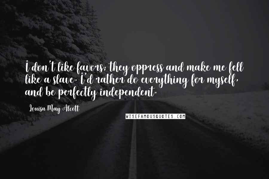 Louisa May Alcott Quotes: I don't like favors; they oppress and make me fell like a slave. I'd rather do everything for myself, and be perfectly independent.