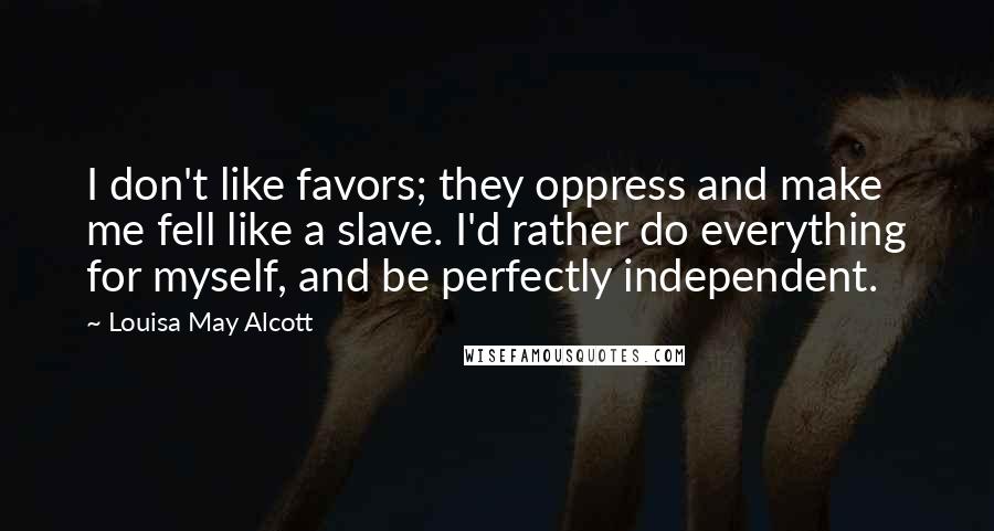 Louisa May Alcott Quotes: I don't like favors; they oppress and make me fell like a slave. I'd rather do everything for myself, and be perfectly independent.