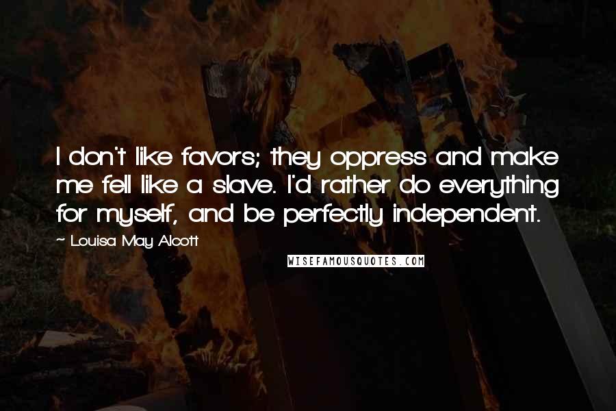 Louisa May Alcott Quotes: I don't like favors; they oppress and make me fell like a slave. I'd rather do everything for myself, and be perfectly independent.