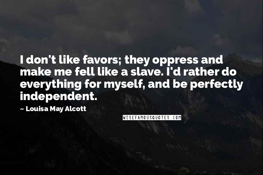Louisa May Alcott Quotes: I don't like favors; they oppress and make me fell like a slave. I'd rather do everything for myself, and be perfectly independent.