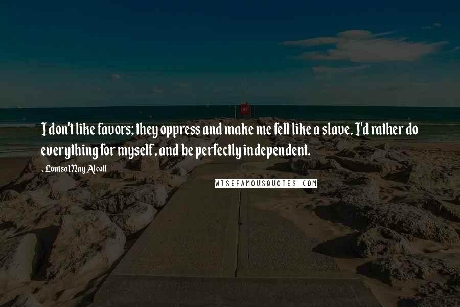 Louisa May Alcott Quotes: I don't like favors; they oppress and make me fell like a slave. I'd rather do everything for myself, and be perfectly independent.