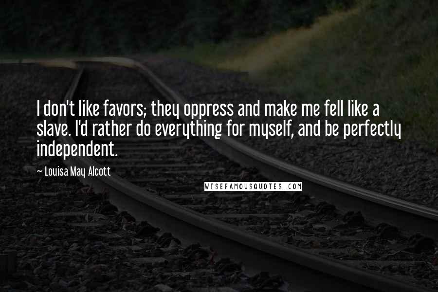 Louisa May Alcott Quotes: I don't like favors; they oppress and make me fell like a slave. I'd rather do everything for myself, and be perfectly independent.