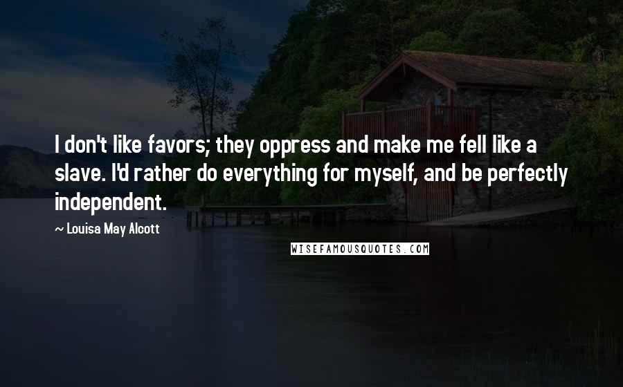 Louisa May Alcott Quotes: I don't like favors; they oppress and make me fell like a slave. I'd rather do everything for myself, and be perfectly independent.
