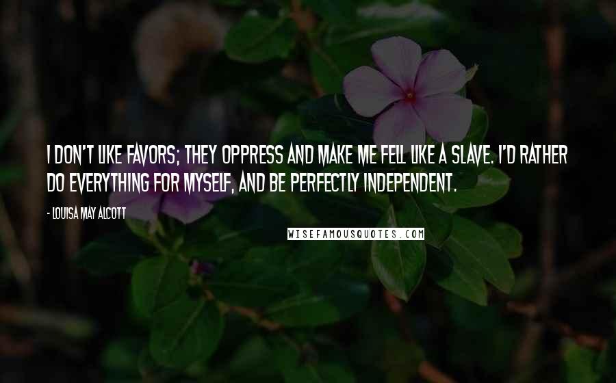 Louisa May Alcott Quotes: I don't like favors; they oppress and make me fell like a slave. I'd rather do everything for myself, and be perfectly independent.