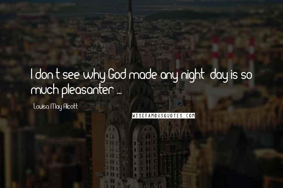 Louisa May Alcott Quotes: I don't see why God made any night; day is so much pleasanter ...