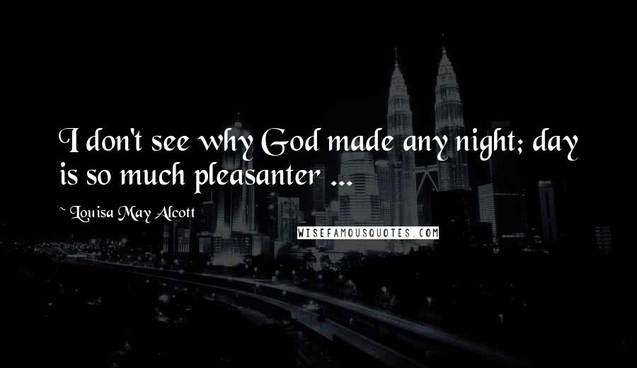 Louisa May Alcott Quotes: I don't see why God made any night; day is so much pleasanter ...