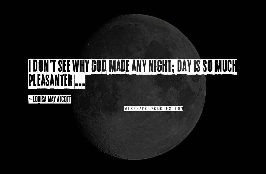 Louisa May Alcott Quotes: I don't see why God made any night; day is so much pleasanter ...