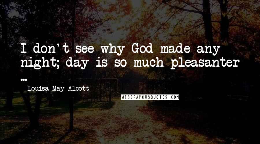 Louisa May Alcott Quotes: I don't see why God made any night; day is so much pleasanter ...