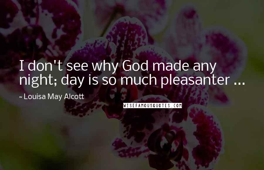 Louisa May Alcott Quotes: I don't see why God made any night; day is so much pleasanter ...