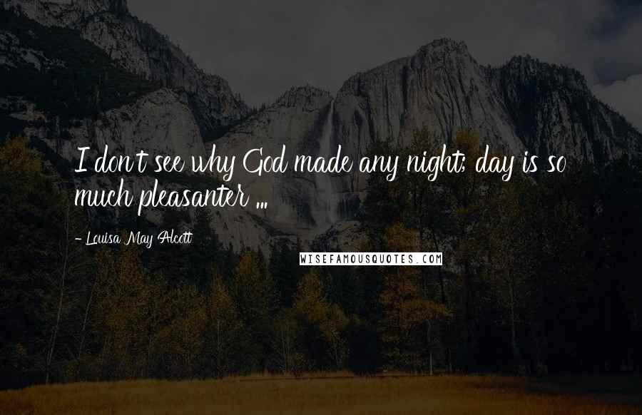 Louisa May Alcott Quotes: I don't see why God made any night; day is so much pleasanter ...