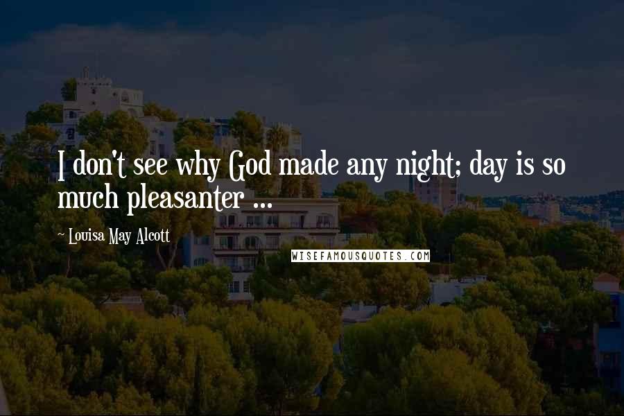 Louisa May Alcott Quotes: I don't see why God made any night; day is so much pleasanter ...