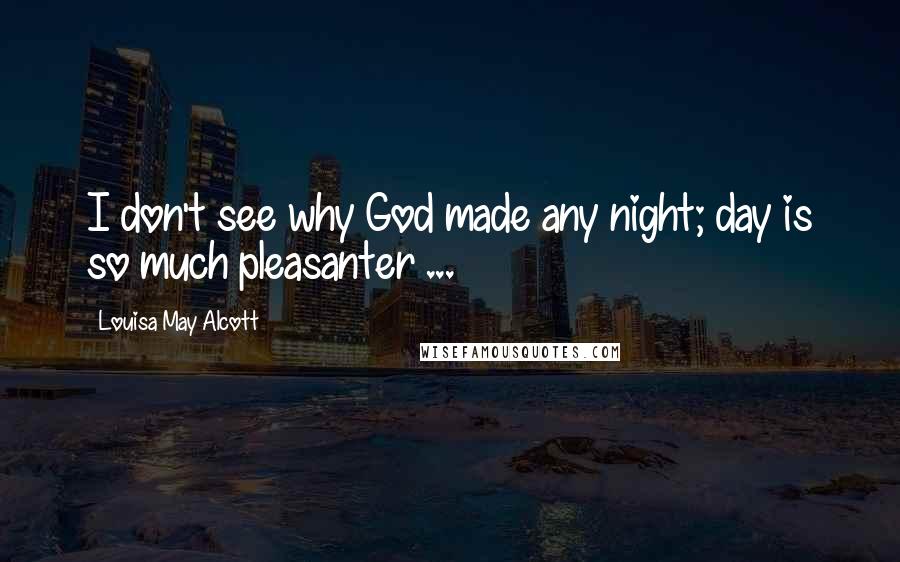 Louisa May Alcott Quotes: I don't see why God made any night; day is so much pleasanter ...
