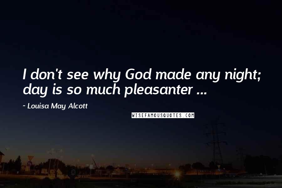 Louisa May Alcott Quotes: I don't see why God made any night; day is so much pleasanter ...