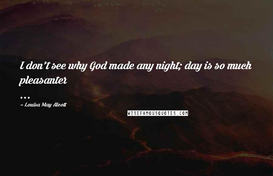Louisa May Alcott Quotes: I don't see why God made any night; day is so much pleasanter ...