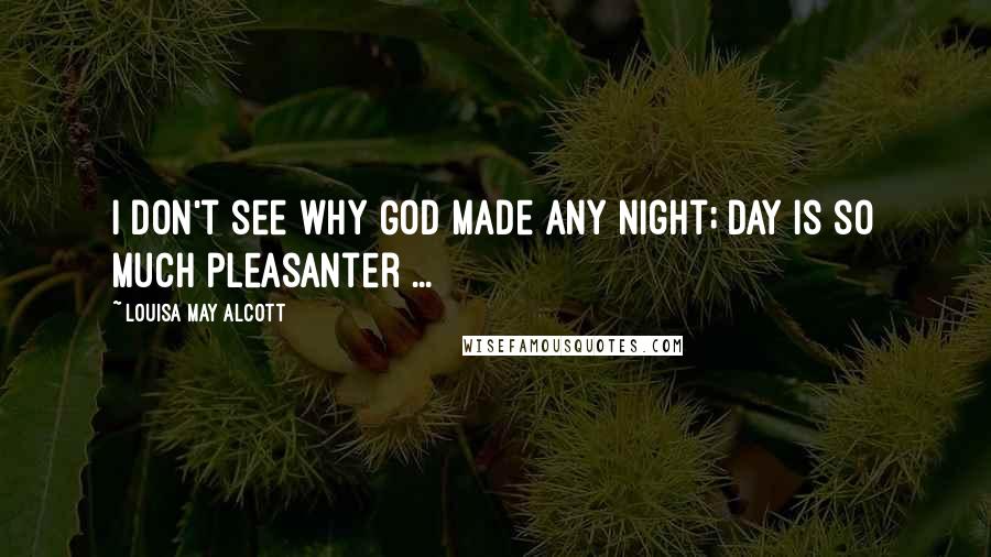 Louisa May Alcott Quotes: I don't see why God made any night; day is so much pleasanter ...