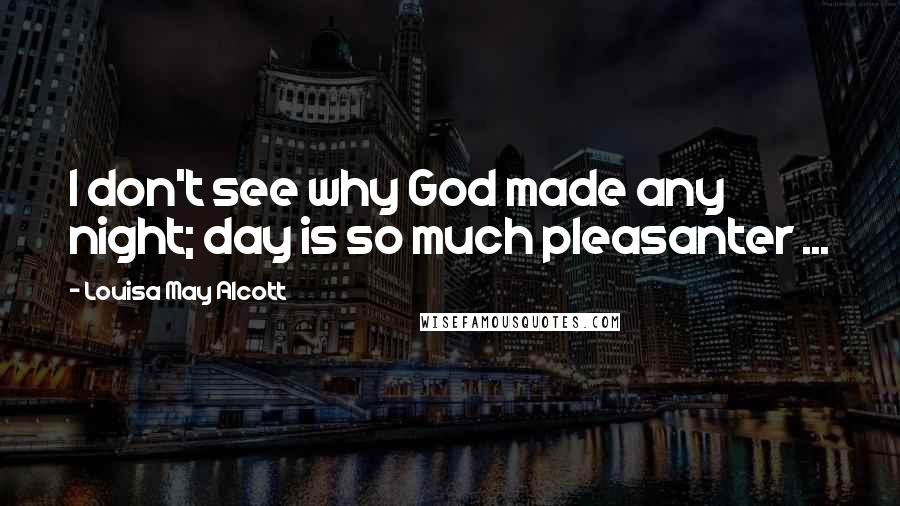 Louisa May Alcott Quotes: I don't see why God made any night; day is so much pleasanter ...
