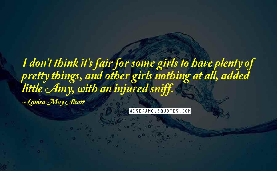 Louisa May Alcott Quotes: I don't think it's fair for some girls to have plenty of pretty things, and other girls nothing at all, added little Amy, with an injured sniff.