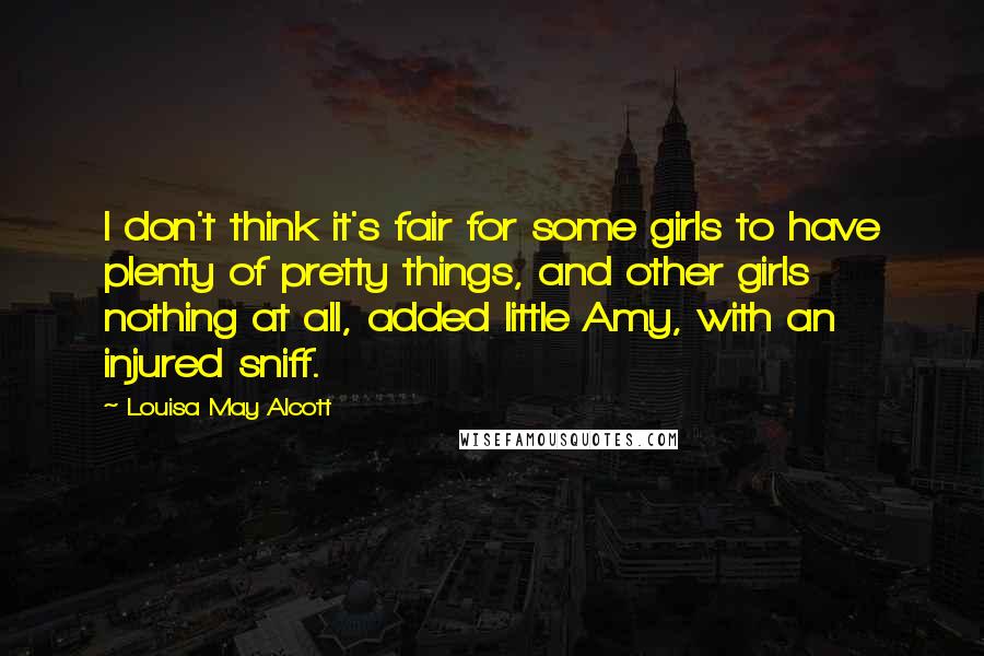 Louisa May Alcott Quotes: I don't think it's fair for some girls to have plenty of pretty things, and other girls nothing at all, added little Amy, with an injured sniff.