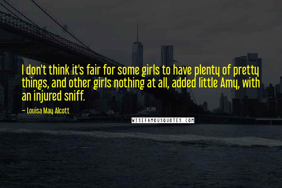 Louisa May Alcott Quotes: I don't think it's fair for some girls to have plenty of pretty things, and other girls nothing at all, added little Amy, with an injured sniff.