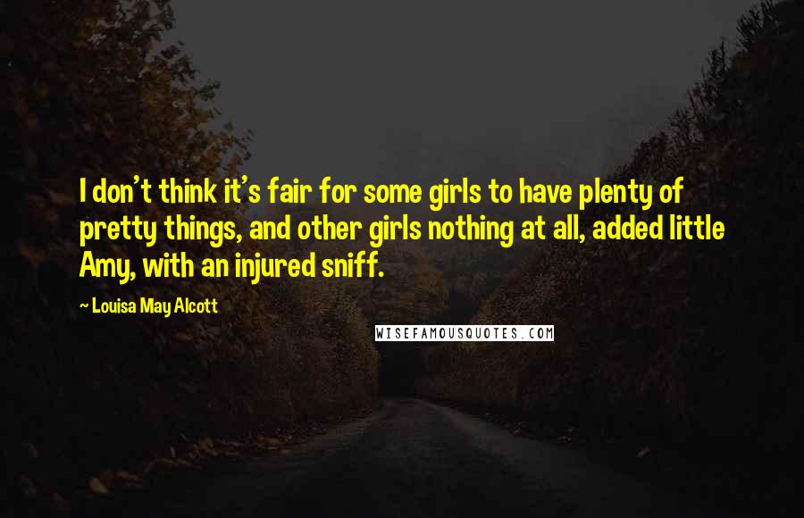 Louisa May Alcott Quotes: I don't think it's fair for some girls to have plenty of pretty things, and other girls nothing at all, added little Amy, with an injured sniff.