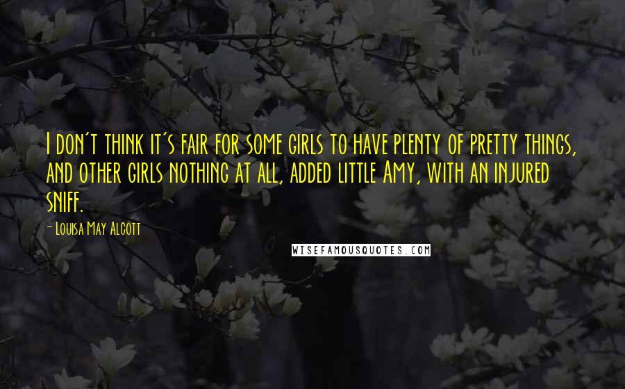 Louisa May Alcott Quotes: I don't think it's fair for some girls to have plenty of pretty things, and other girls nothing at all, added little Amy, with an injured sniff.