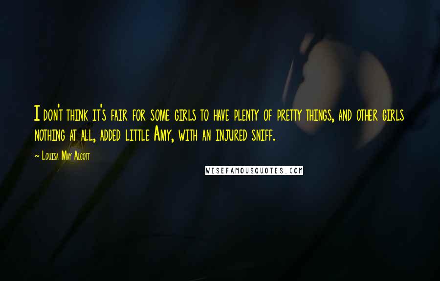 Louisa May Alcott Quotes: I don't think it's fair for some girls to have plenty of pretty things, and other girls nothing at all, added little Amy, with an injured sniff.