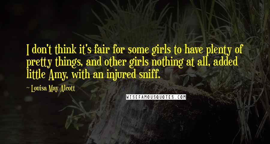 Louisa May Alcott Quotes: I don't think it's fair for some girls to have plenty of pretty things, and other girls nothing at all, added little Amy, with an injured sniff.