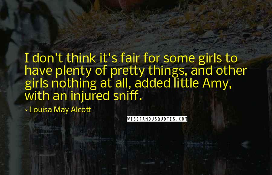 Louisa May Alcott Quotes: I don't think it's fair for some girls to have plenty of pretty things, and other girls nothing at all, added little Amy, with an injured sniff.