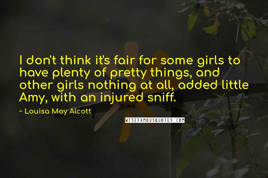 Louisa May Alcott Quotes: I don't think it's fair for some girls to have plenty of pretty things, and other girls nothing at all, added little Amy, with an injured sniff.