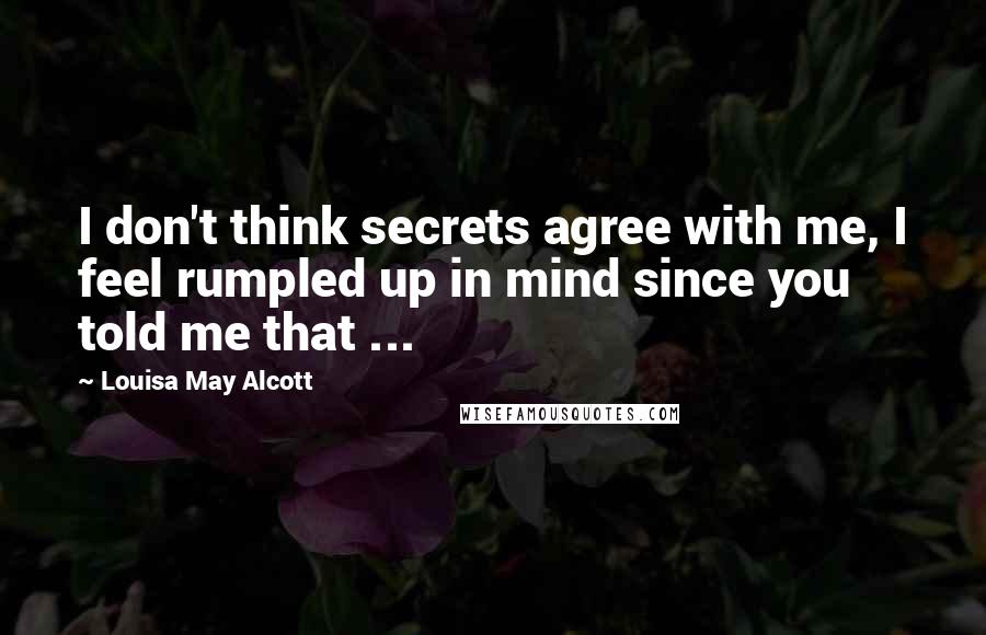 Louisa May Alcott Quotes: I don't think secrets agree with me, I feel rumpled up in mind since you told me that ...