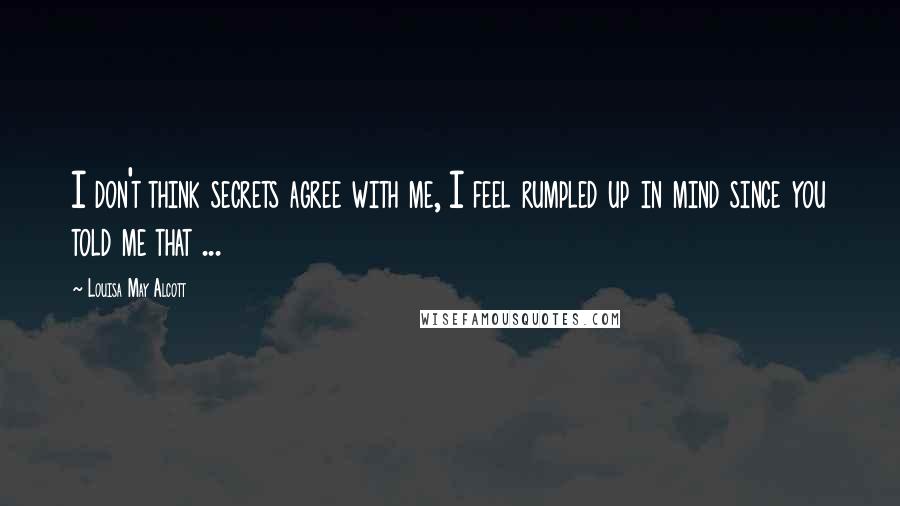 Louisa May Alcott Quotes: I don't think secrets agree with me, I feel rumpled up in mind since you told me that ...