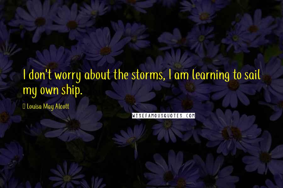 Louisa May Alcott Quotes: I don't worry about the storms, I am learning to sail my own ship.