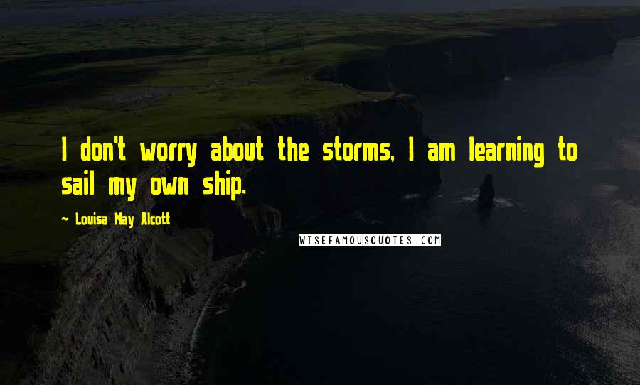 Louisa May Alcott Quotes: I don't worry about the storms, I am learning to sail my own ship.