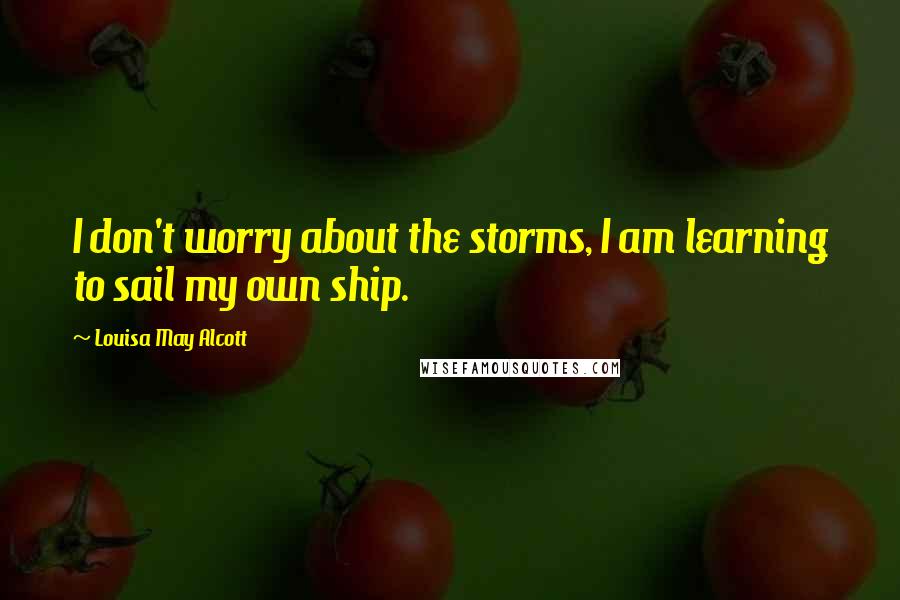 Louisa May Alcott Quotes: I don't worry about the storms, I am learning to sail my own ship.