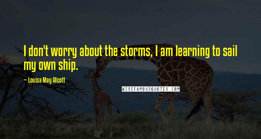 Louisa May Alcott Quotes: I don't worry about the storms, I am learning to sail my own ship.